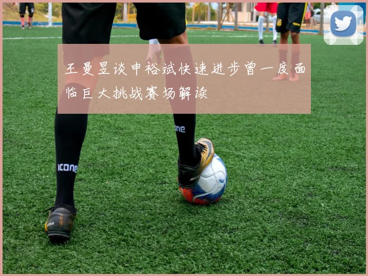 王曼昱谈申裕斌快速进步曾一度面临巨大挑战赛场解读