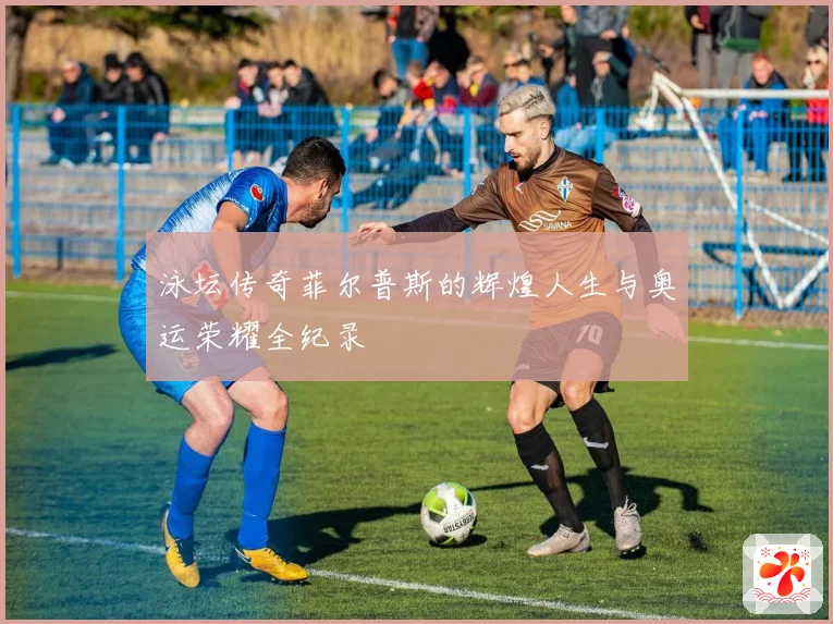 泳坛传奇菲尔普斯的辉煌人生与奥运荣耀全纪录