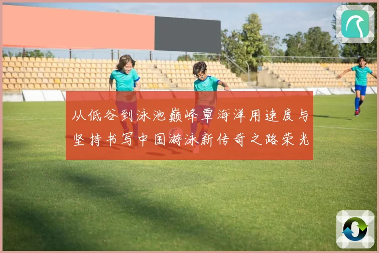 从低谷到泳池巅峰覃海洋用速度与坚持书写中国游泳新传奇之路荣光