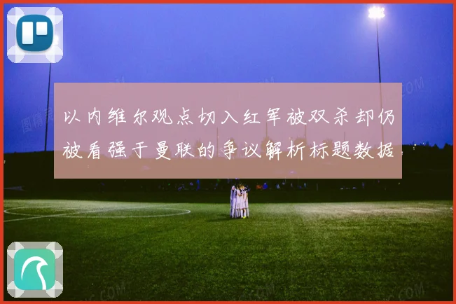 以内维尔观点切入红军被双杀却仍被看强于曼联的争议解析标题数据研判
