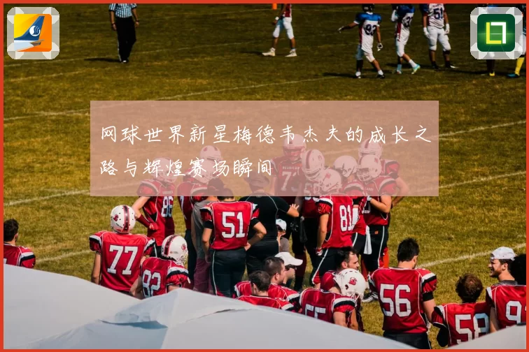 网球世界新星梅德韦杰夫的成长之路与辉煌赛场瞬间