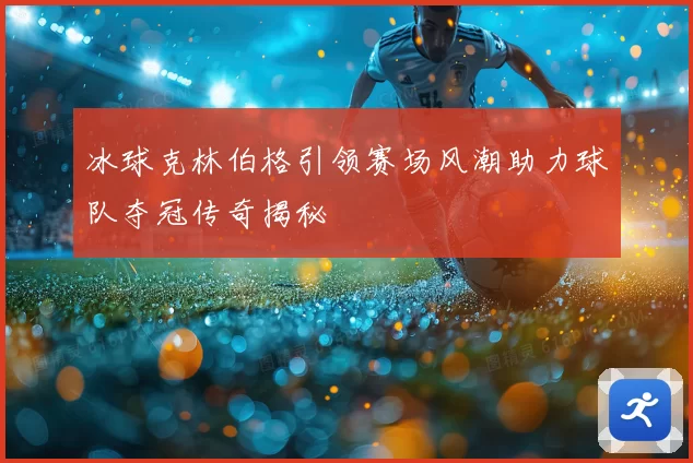 冰球克林伯格引领赛场风潮助力球队夺冠传奇揭秘