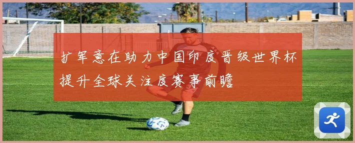 扩军意在助力中国印度晋级世界杯提升全球关注度赛事前瞻