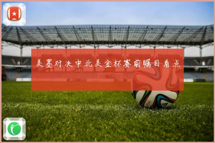 美墨对决中北美金杯赛前瞩目看点