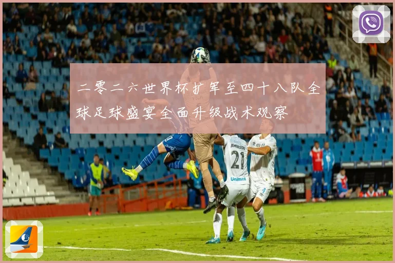 二零二六世界杯扩军至四十八队全球足球盛宴全面升级战术观察