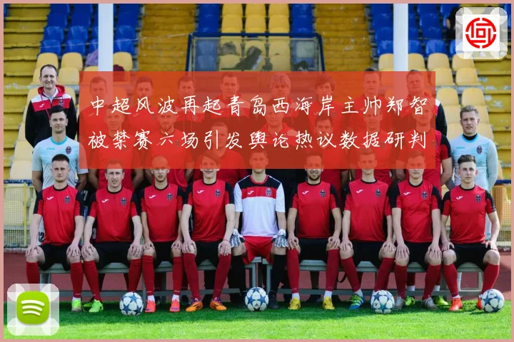 中超风波再起青岛西海岸主帅郑智被禁赛六场引发舆论热议数据研判