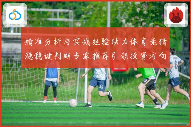 精准分析与实战经验助力体育竞猜稳稳健判断专家推荐引领投资方向数据研判