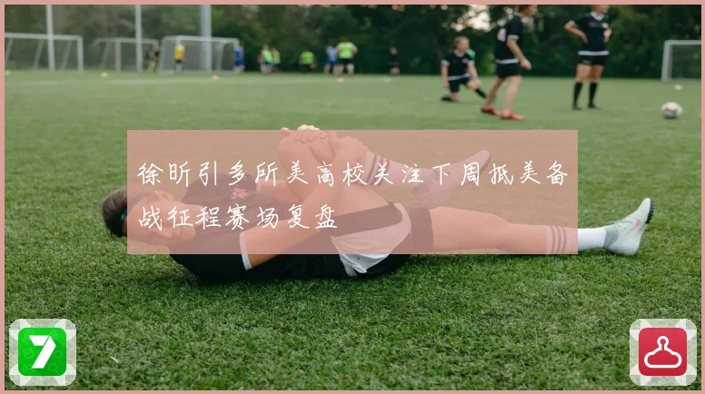 徐昕引多所美高校关注下周抵美备战征程赛场复盘