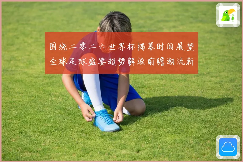 围绕二零二六世界杯揭幕时间展望全球足球盛宴趋势解读前瞻潮流新赛事前瞻