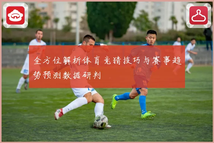 全方位解析体育竞猜技巧与赛事趋势预测数据研判
