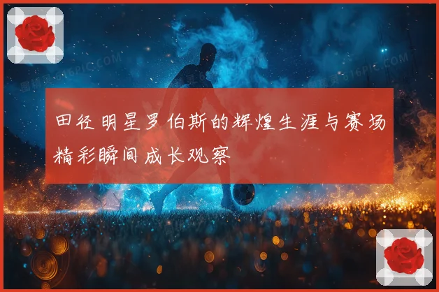 田径明星罗伯斯的辉煌生涯与赛场精彩瞬间成长观察