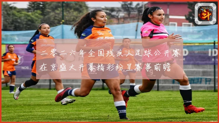 二零二六年全国残疾人足球公开赛在京盛大开幕精彩纷呈赛事前瞻