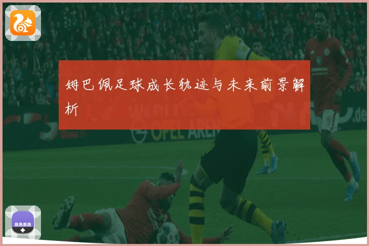 姆巴佩足球成长轨迹与未来前景解析