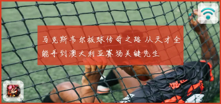 马克斯韦尔板球传奇之路 从天才全能手到澳大利亚赛场关键先生