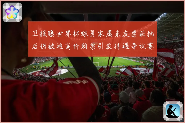 卫报曝世界杯球员家属亲友票获批后仍被迫高价购票引发待遇争议赛事前瞻