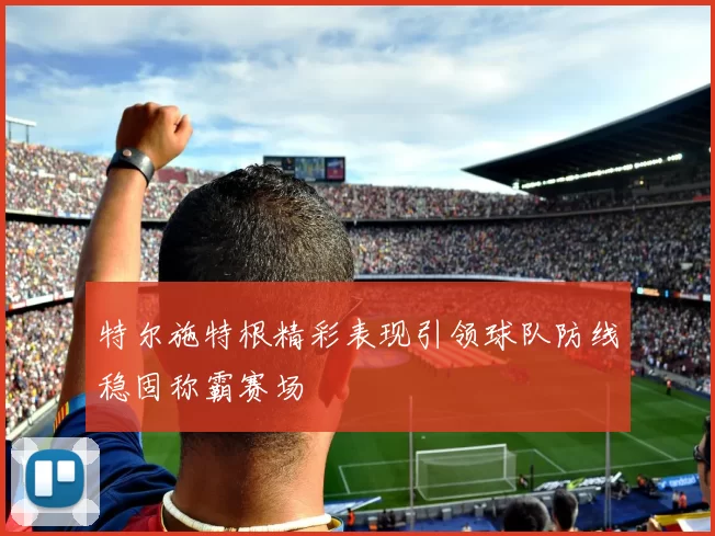 特尔施特根精彩表现引领球队防线稳固称霸赛场