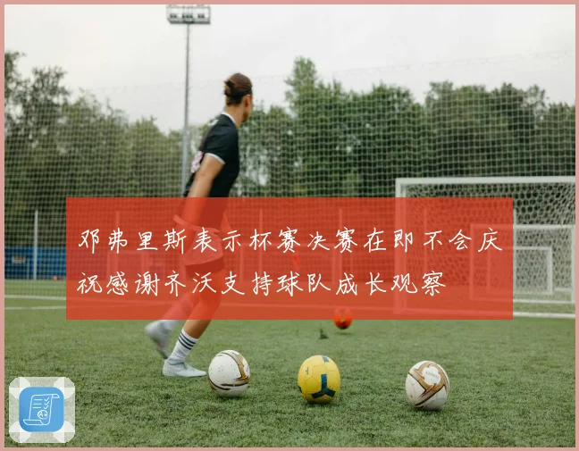 邓弗里斯表示杯赛决赛在即不会庆祝感谢齐沃支持球队成长观察