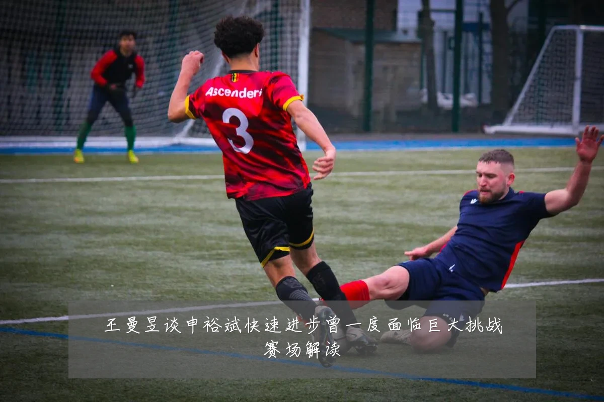 王曼昱谈申裕斌快速进步曾一度面临巨大挑战赛场解读