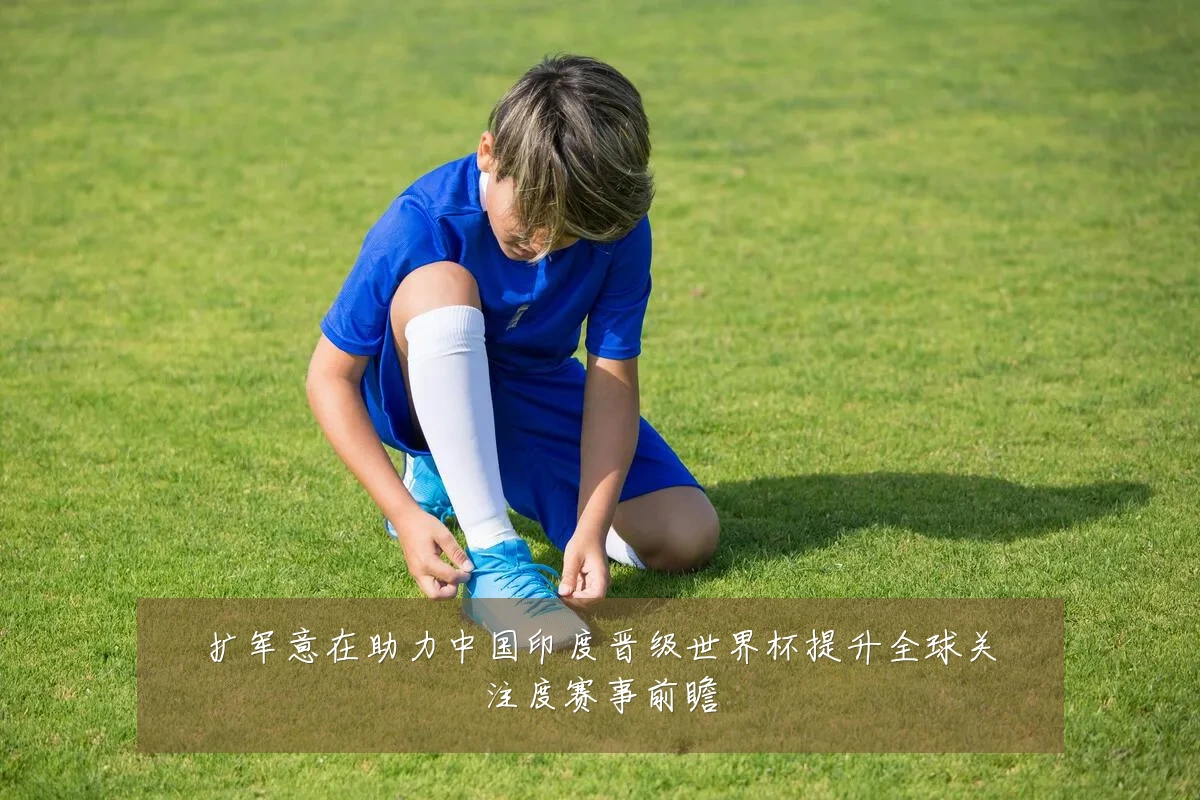 扩军意在助力中国印度晋级世界杯提升全球关注度赛事前瞻