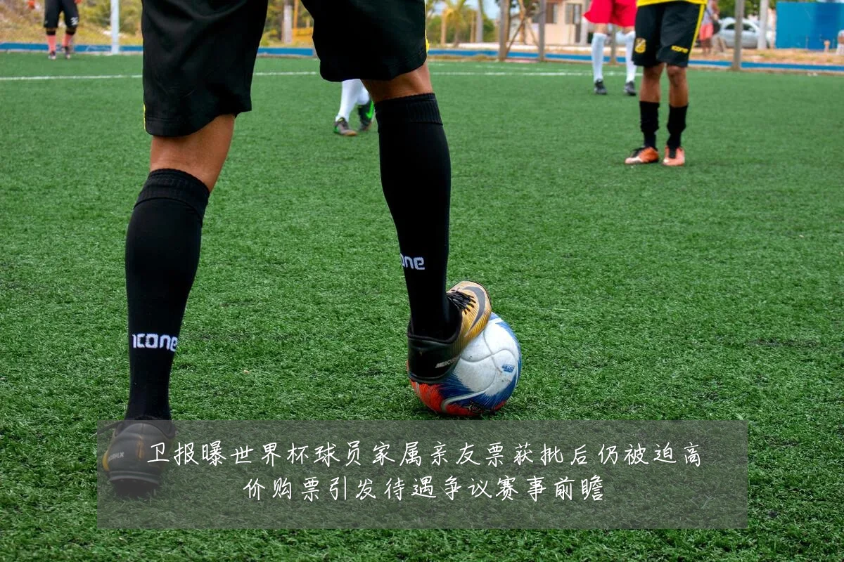 卫报曝世界杯球员家属亲友票获批后仍被迫高价购票引发待遇争议赛事前瞻