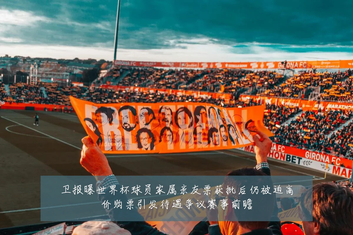 卫报曝世界杯球员家属亲友票获批后仍被迫高价购票引发待遇争议赛事前瞻