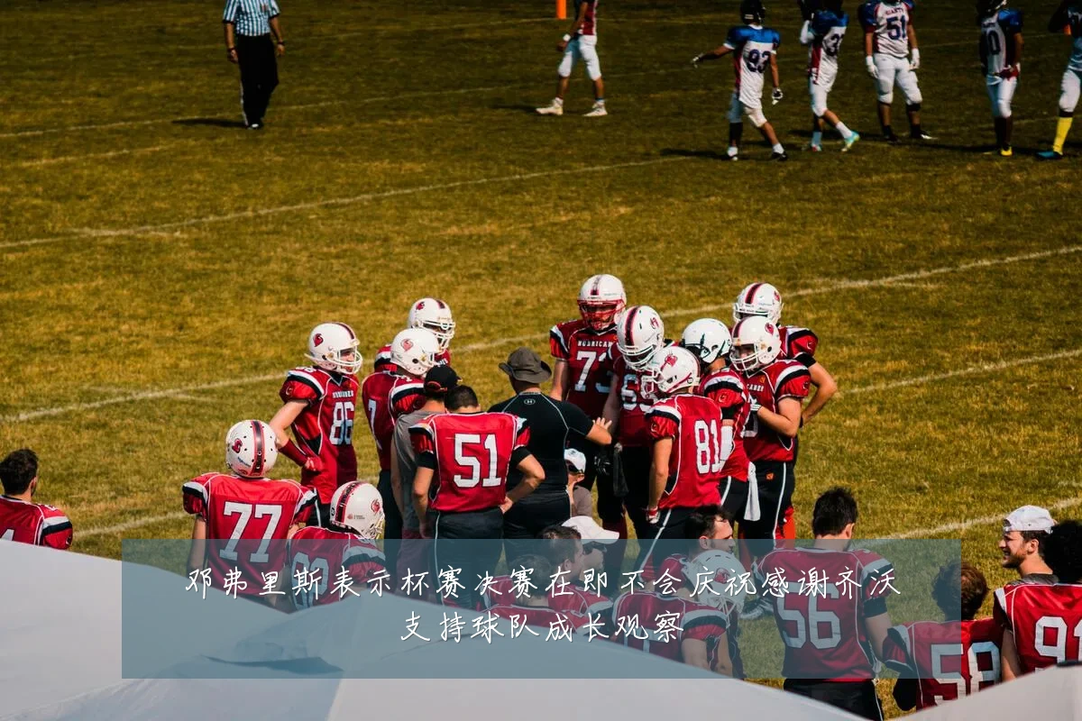 邓弗里斯表示杯赛决赛在即不会庆祝感谢齐沃支持球队成长观察