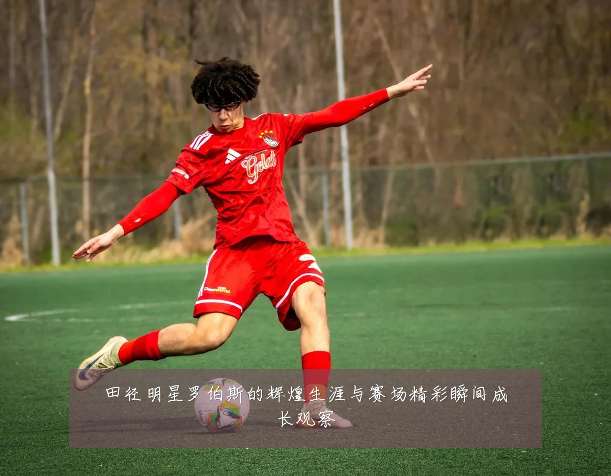 田径明星罗伯斯的辉煌生涯与赛场精彩瞬间成长观察
