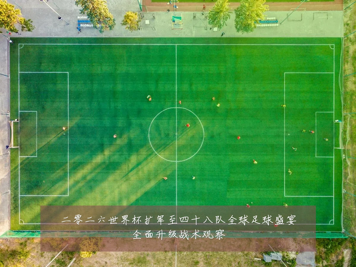 二零二六世界杯扩军至四十八队全球足球盛宴全面升级战术观察