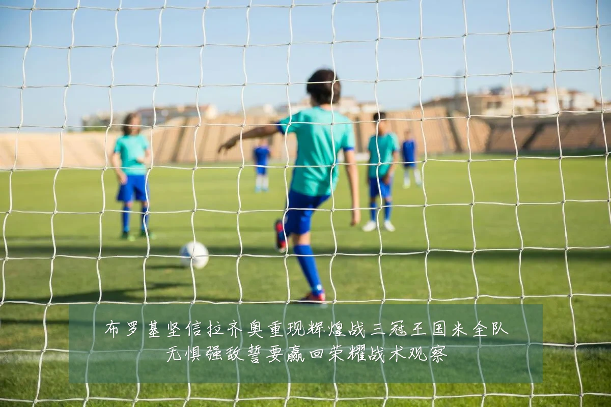 布罗基坚信拉齐奥重现辉煌战三冠王国米全队无惧强敌誓要赢回荣耀战术观察