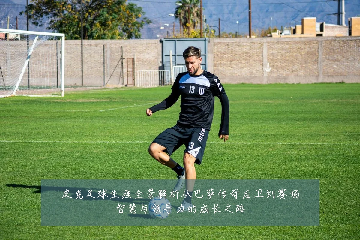 皮克足球生涯全景解析从巴萨传奇后卫到赛场智慧与领导力的成长之路